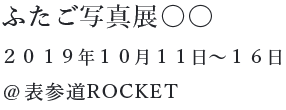 ふたご写真展 〇〇 2019年10月11日～16日 表参道ROCKET